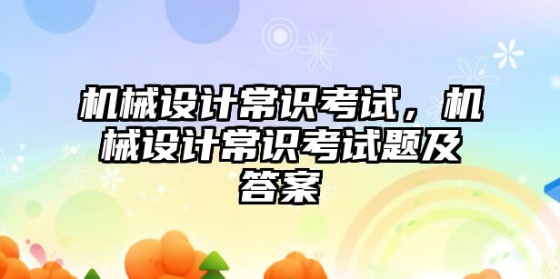 機械設(shè)計常識考試，機械設(shè)計常識考試題及答案