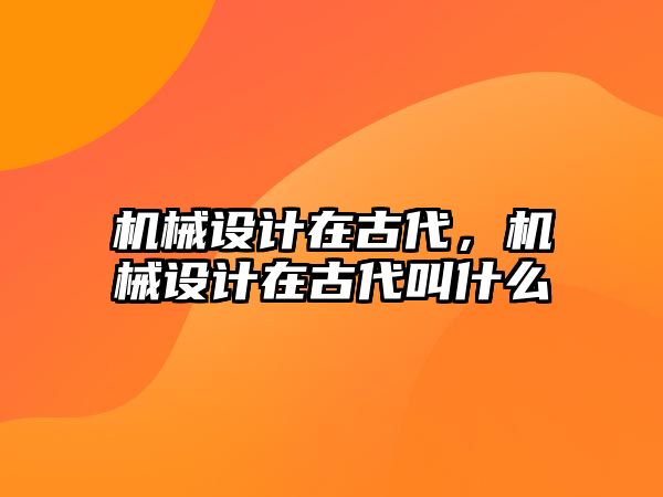 機械設計在古代,，機械設計在古代叫什么