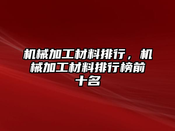 機(jī)械加工材料排行,，機(jī)械加工材料排行榜前十名